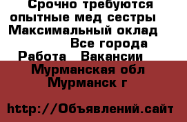 Срочно требуются опытные мед.сестры. › Максимальный оклад ­ 60 000 - Все города Работа » Вакансии   . Мурманская обл.,Мурманск г.